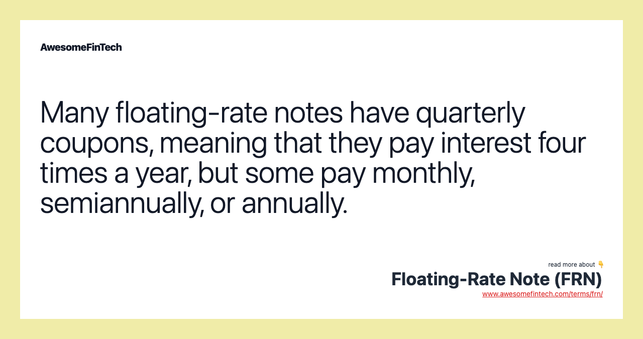 Many floating-rate notes have quarterly coupons, meaning that they pay interest four times a year, but some pay monthly, semiannually, or annually.