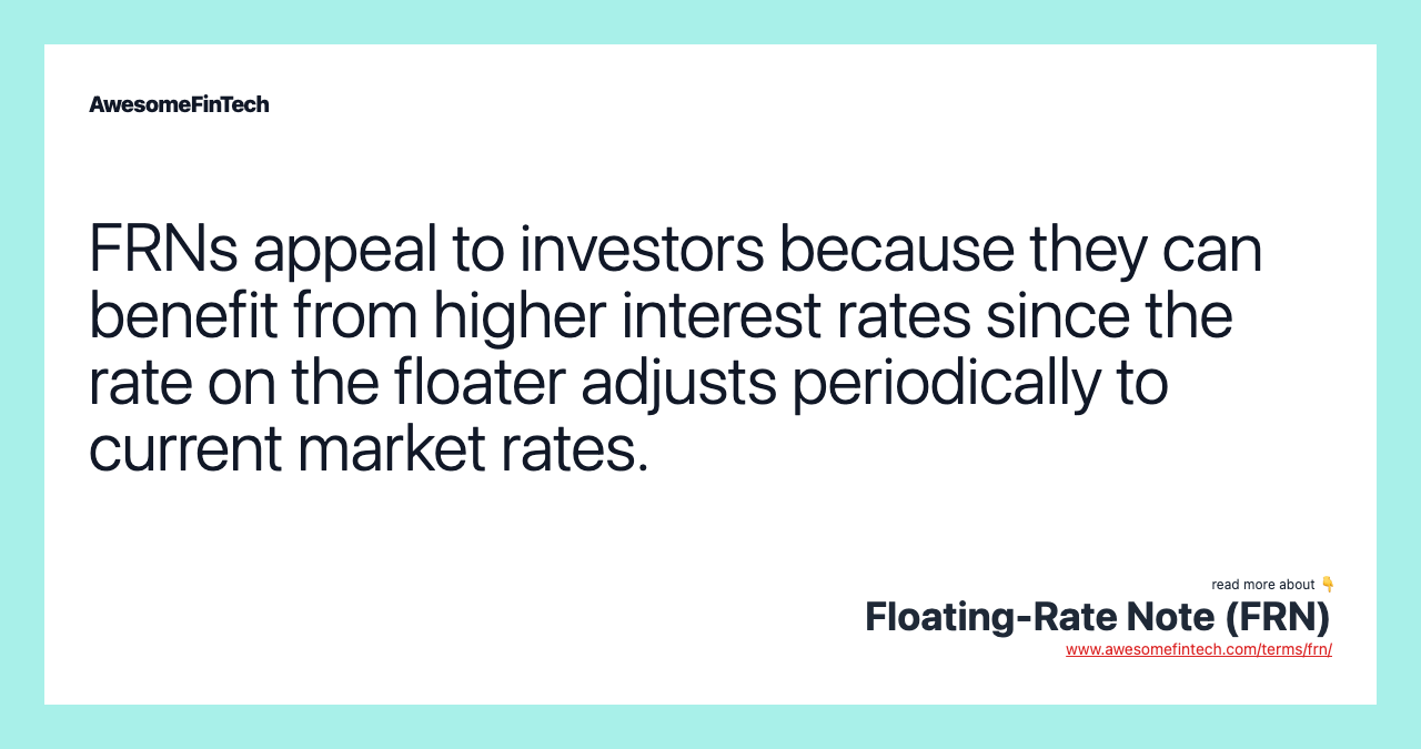 FRNs appeal to investors because they can benefit from higher interest rates since the rate on the floater adjusts periodically to current market rates.