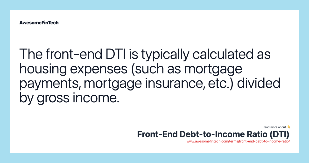 The front-end DTI is typically calculated as housing expenses (such as mortgage payments, mortgage insurance, etc.) divided by gross income.
