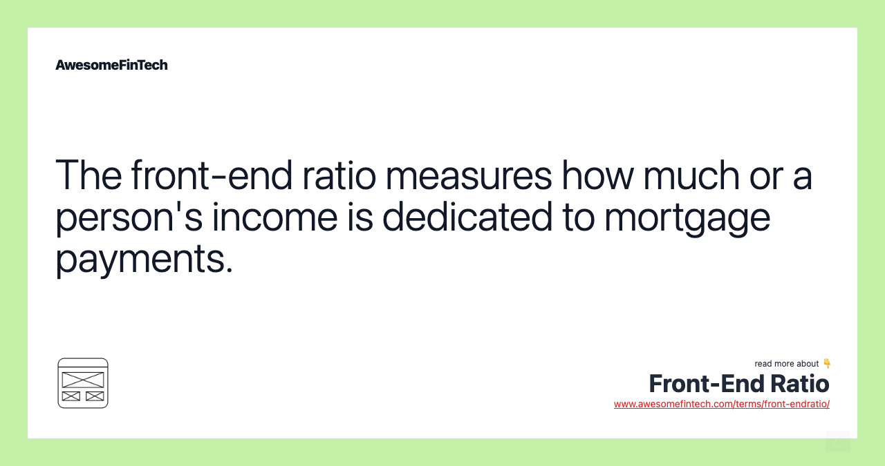The front-end ratio measures how much or a person's income is dedicated to mortgage payments.