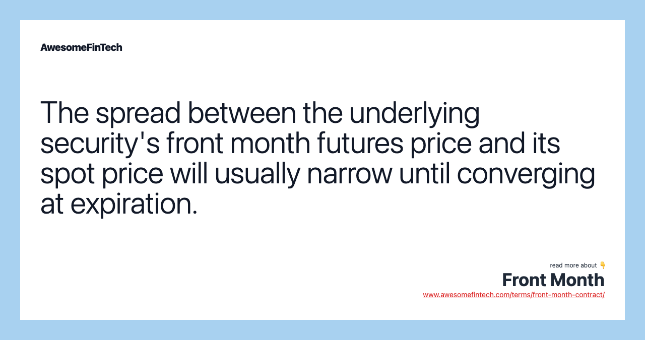 The spread between the underlying security's front month futures price and its spot price will usually narrow until converging at expiration.