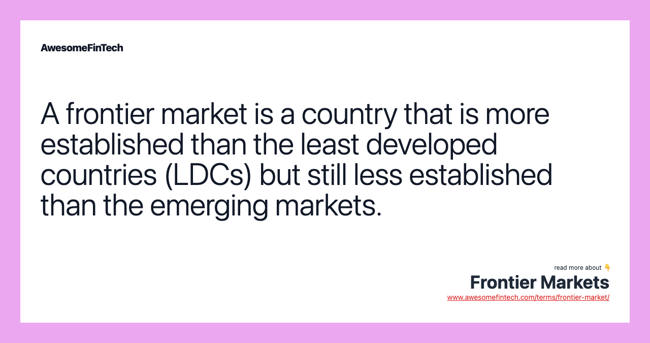 A frontier market is a country that is more established than the least developed countries (LDCs) but still less established than the emerging markets.