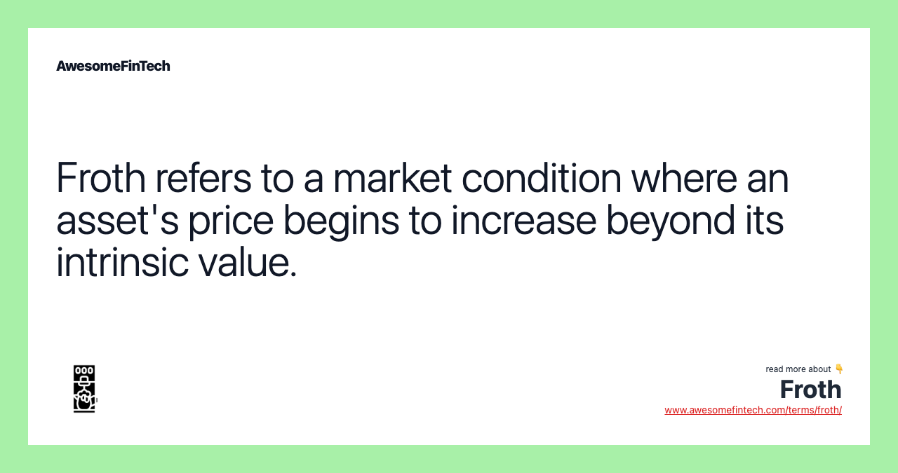 Froth refers to a market condition where an asset's price begins to increase beyond its intrinsic value.