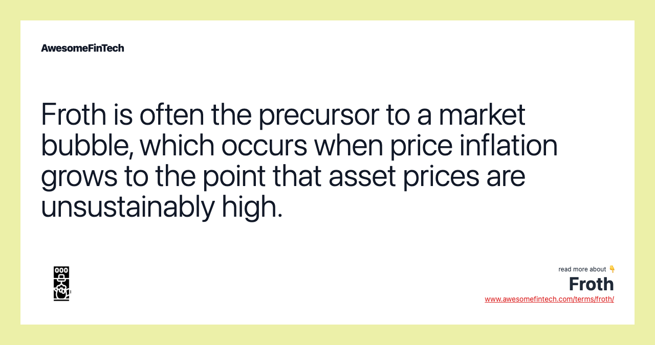 Froth is often the precursor to a market bubble, which occurs when price inflation grows to the point that asset prices are unsustainably high.