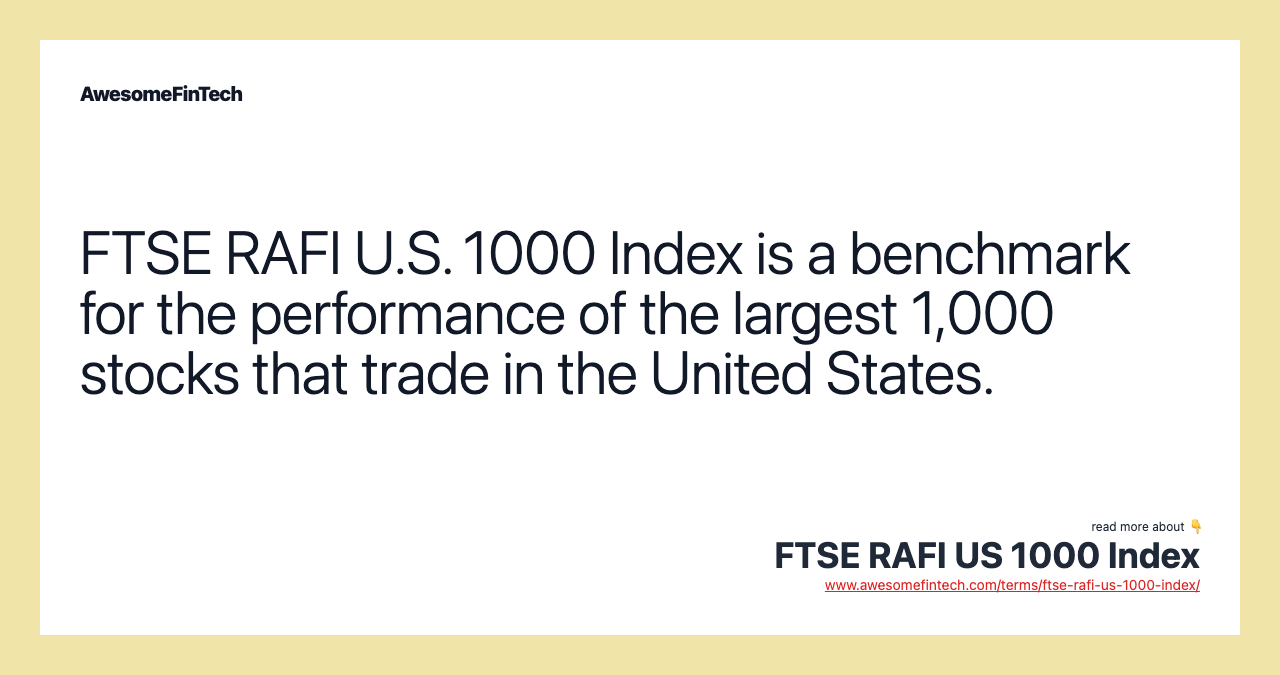 FTSE RAFI U.S. 1000 Index is a benchmark for the performance of the largest 1,000 stocks that trade in the United States.