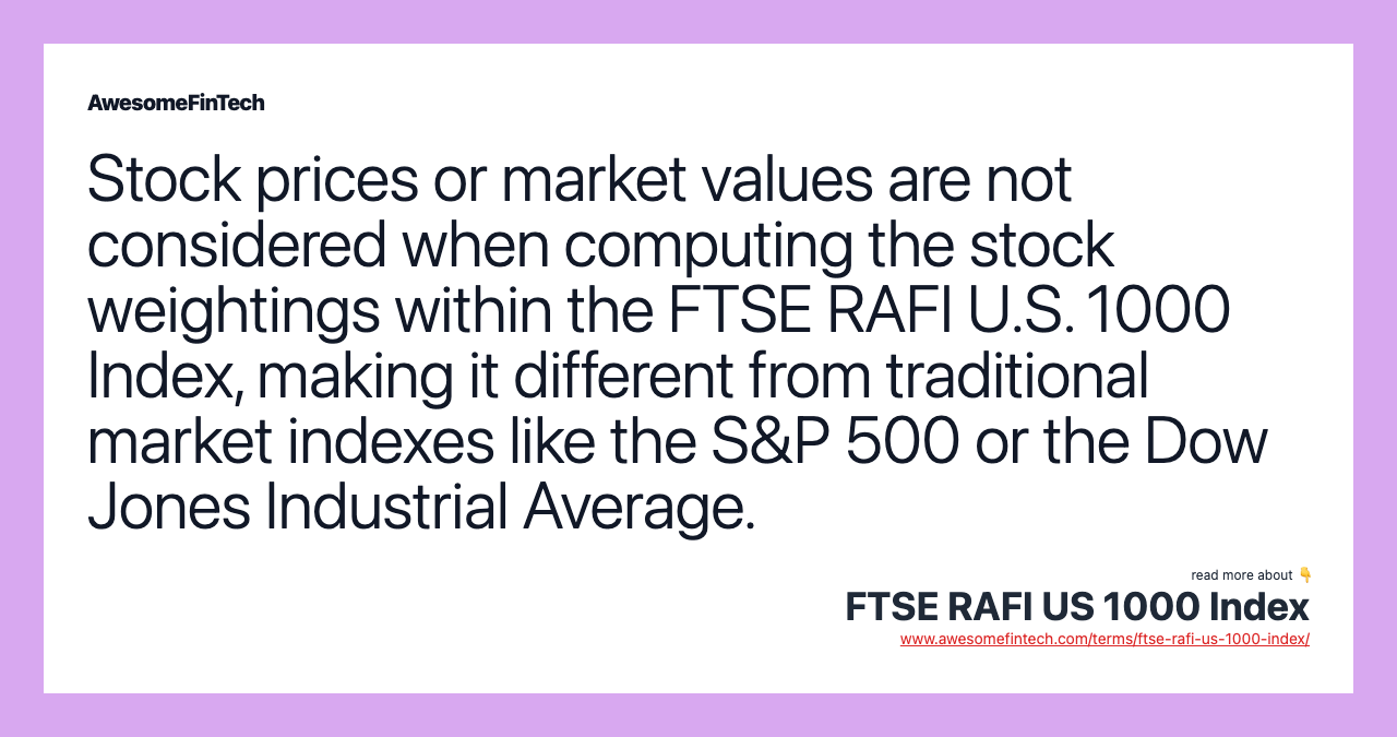 Stock prices or market values are not considered when computing the stock weightings within the FTSE RAFI U.S. 1000 Index, making it different from traditional market indexes like the S&P 500 or the Dow Jones Industrial Average.