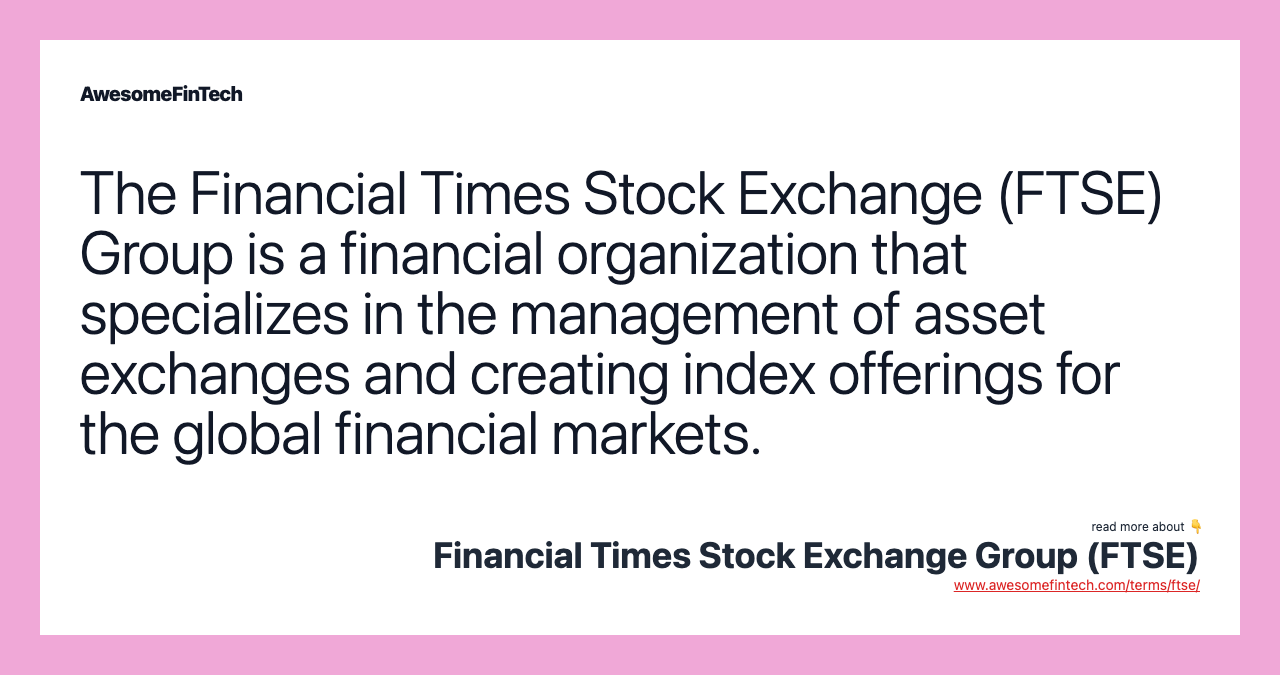 The Financial Times Stock Exchange (FTSE) Group is a financial organization that specializes in the management of asset exchanges and creating index offerings for the global financial markets.