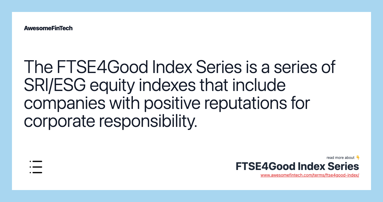 The FTSE4Good Index Series is a series of SRI/ESG equity indexes that include companies with positive reputations for corporate responsibility.