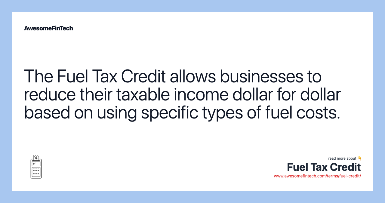 The Fuel Tax Credit allows businesses to reduce their taxable income dollar for dollar based on using specific types of fuel costs.
