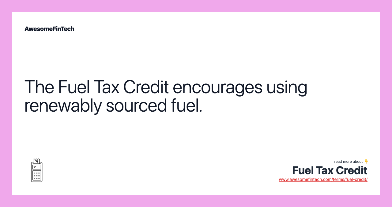 The Fuel Tax Credit encourages using renewably sourced fuel.