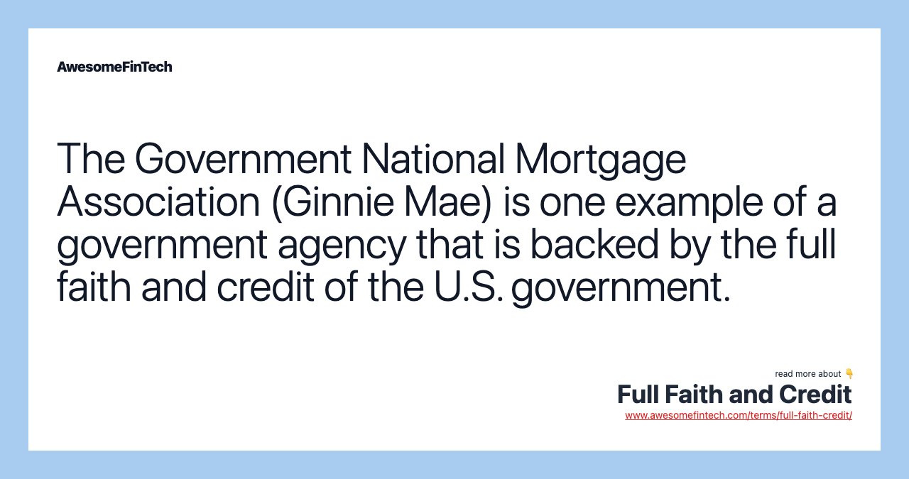 The Government National Mortgage Association (Ginnie Mae) is one example of a government agency that is backed by the full faith and credit of the U.S. government.