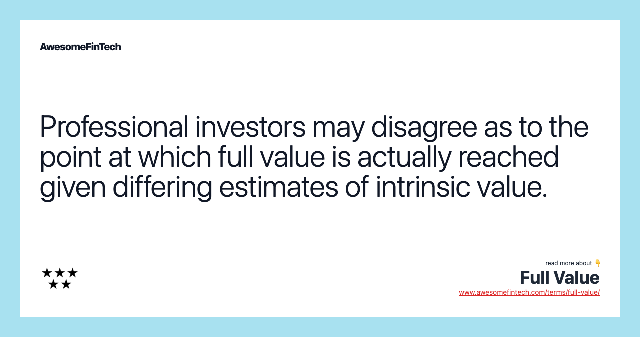 Professional investors may disagree as to the point at which full value is actually reached given differing estimates of intrinsic value.