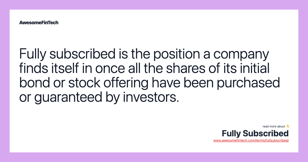 Fully subscribed is the position a company finds itself in once all the shares of its initial bond or stock offering have been purchased or guaranteed by investors.