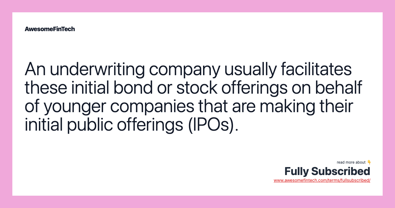 An underwriting company usually facilitates these initial bond or stock offerings on behalf of younger companies that are making their initial public offerings (IPOs).