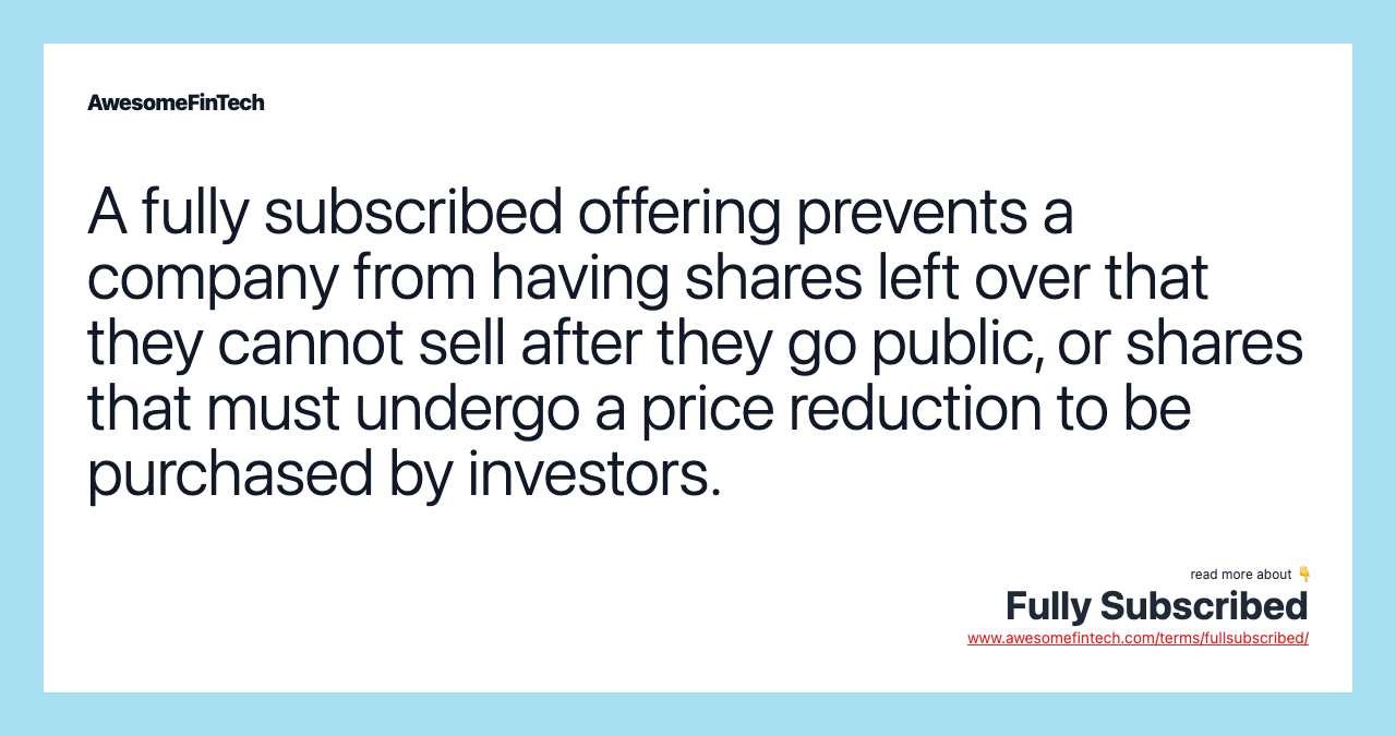 A fully subscribed offering prevents a company from having shares left over that they cannot sell after they go public, or shares that must undergo a price reduction to be purchased by investors.