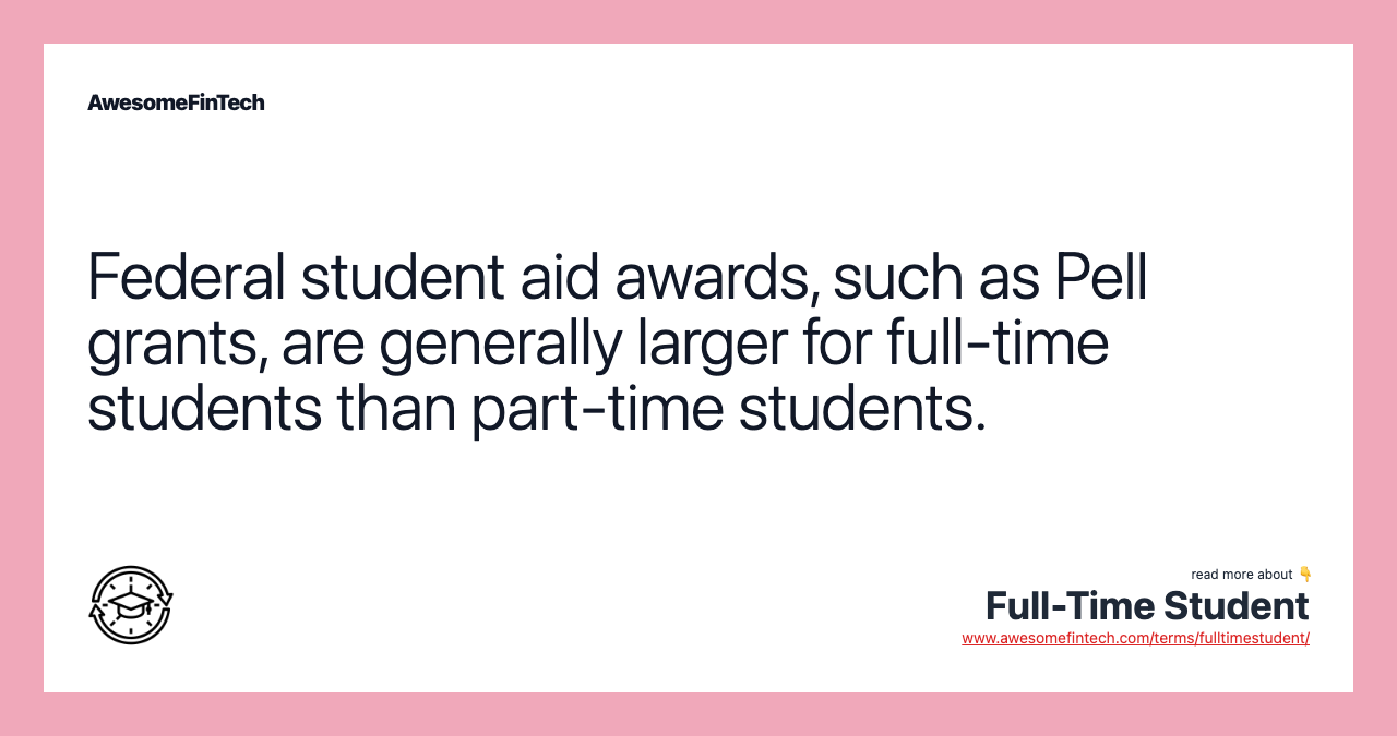 Federal student aid awards, such as Pell grants, are generally larger for full-time students than part-time students.
