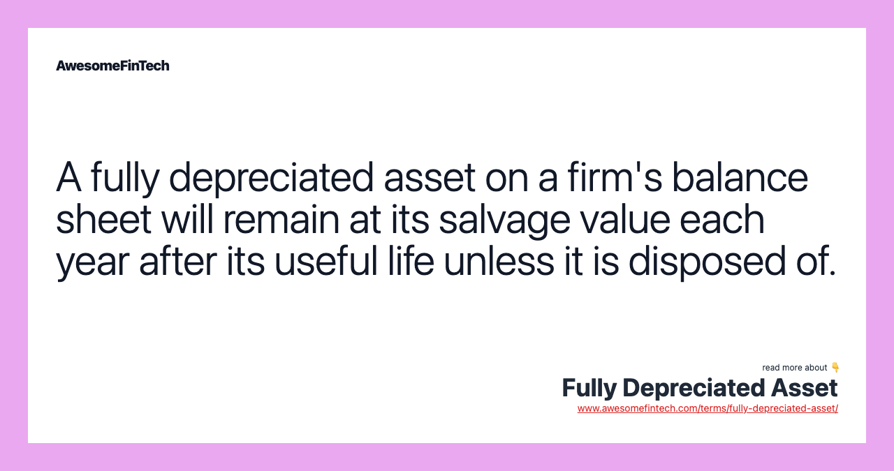 A fully depreciated asset on a firm's balance sheet will remain at its salvage value each year after its useful life unless it is disposed of.