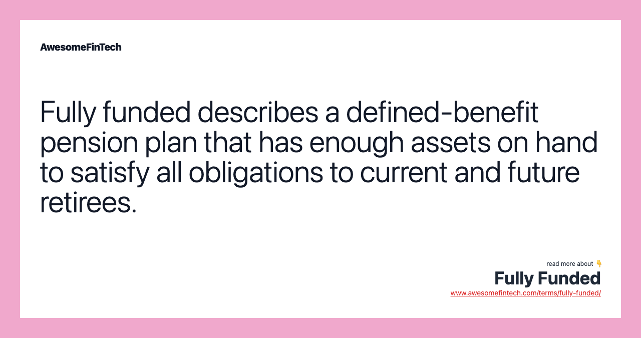 Fully funded describes a defined-benefit pension plan that has enough assets on hand to satisfy all obligations to current and future retirees.