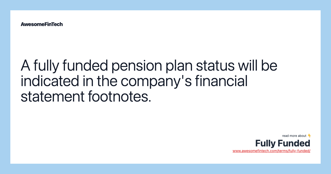 A fully funded pension plan status will be indicated in the company's financial statement footnotes.
