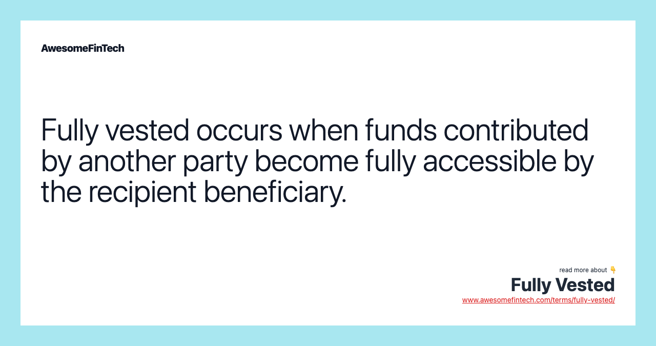 Fully vested occurs when funds contributed by another party become fully accessible by the recipient beneficiary.