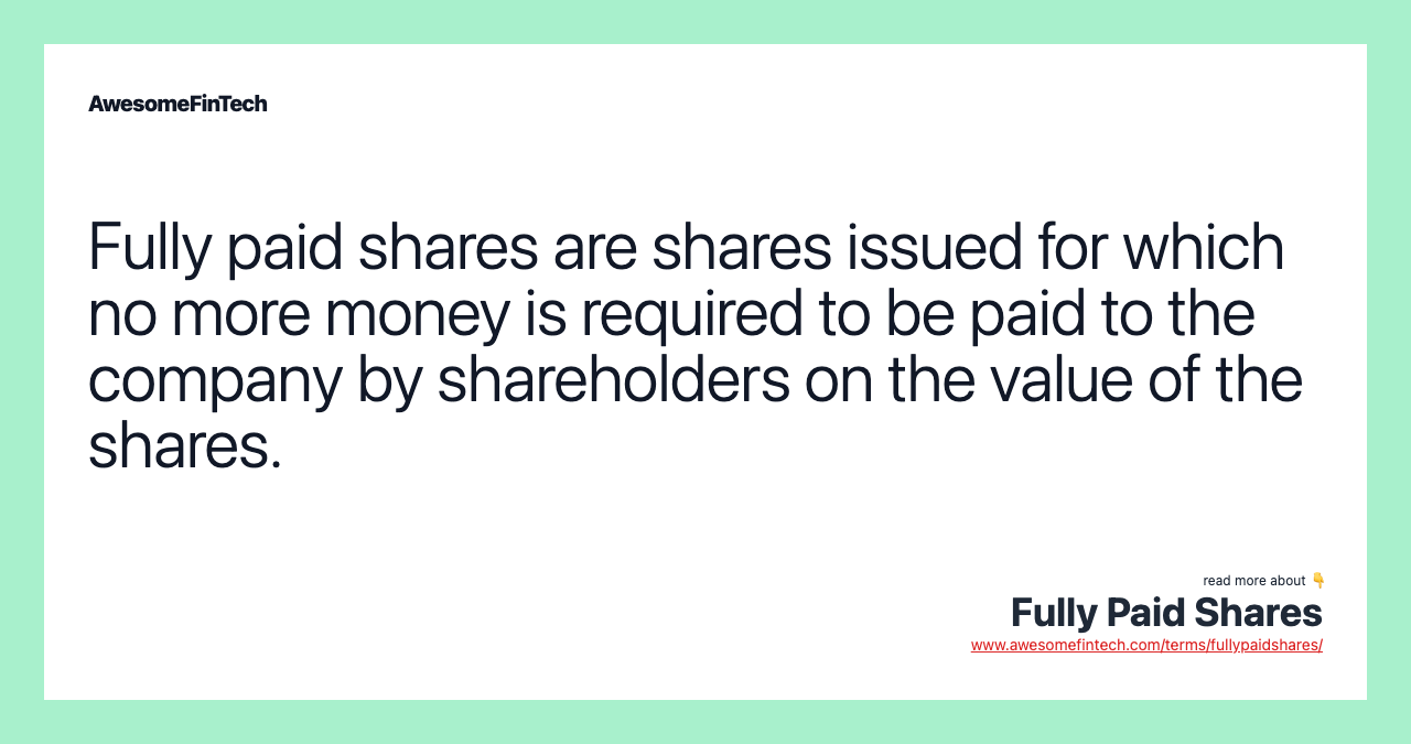 Fully paid shares are shares issued for which no more money is required to be paid to the company by shareholders on the value of the shares.