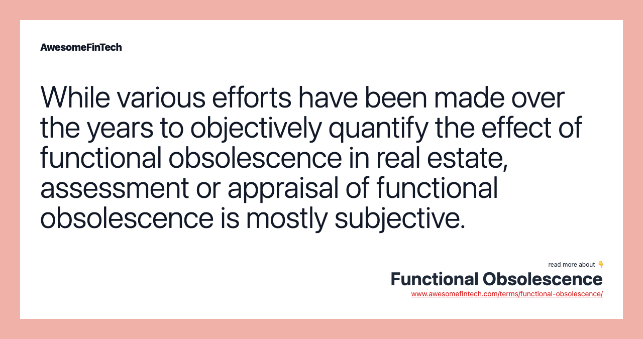 While various efforts have been made over the years to objectively quantify the effect of functional obsolescence in real estate, assessment or appraisal of functional obsolescence is mostly subjective.