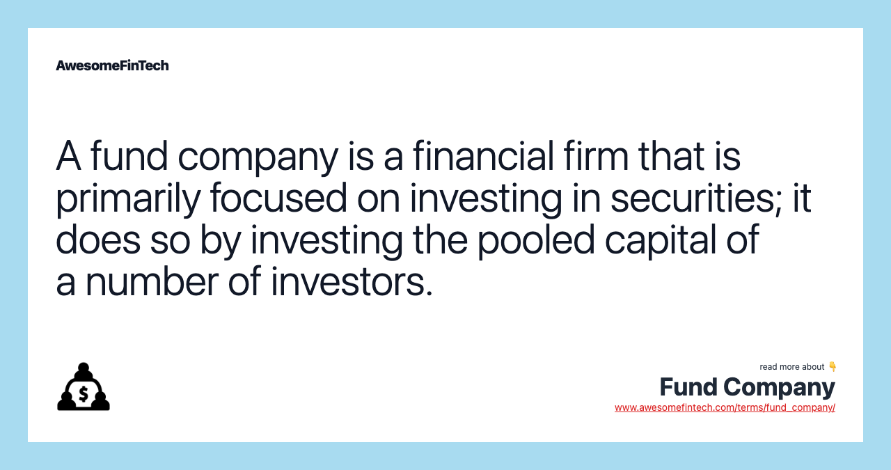 A fund company is a financial firm that is primarily focused on investing in securities; it does so by investing the pooled capital of a number of investors.