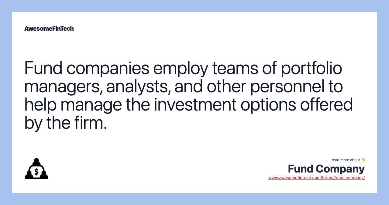 Fund companies employ teams of portfolio managers, analysts, and other personnel to help manage the investment options offered by the firm.