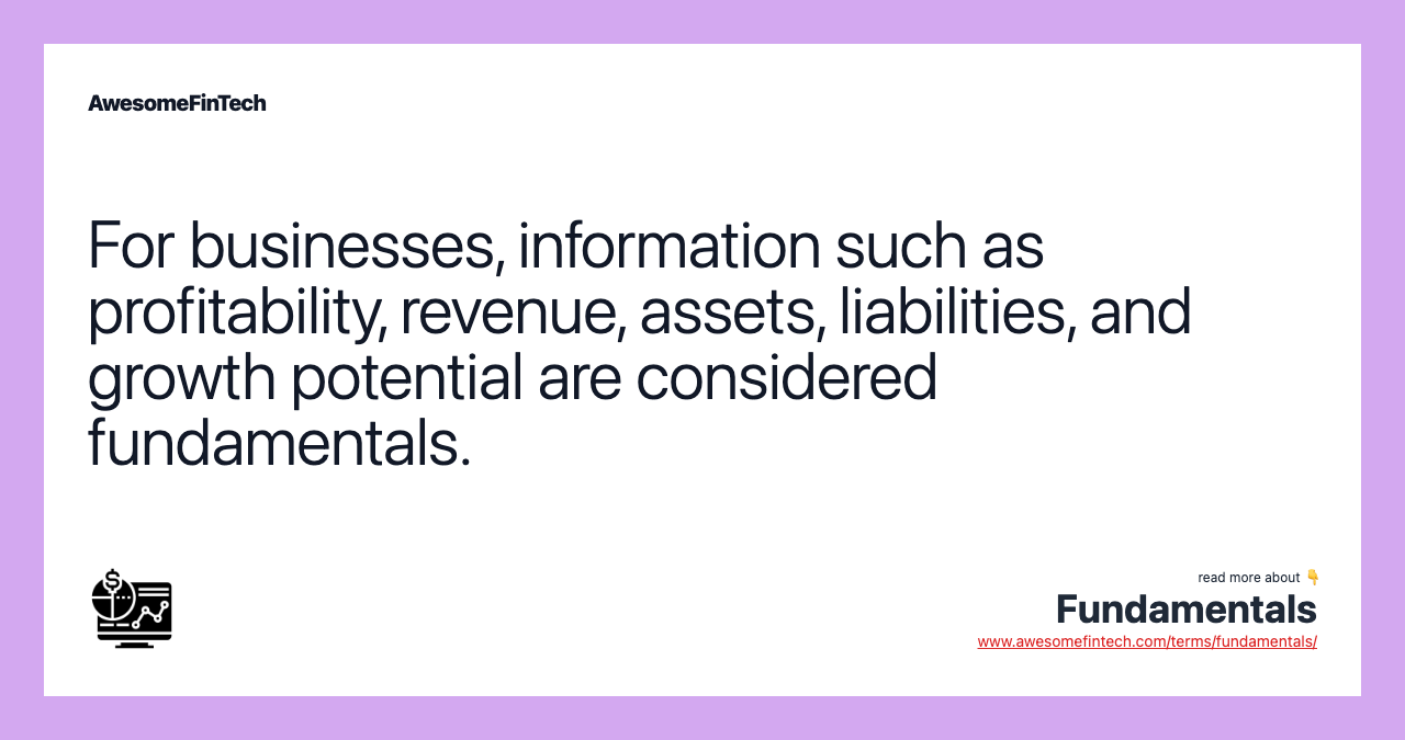 For businesses, information such as profitability, revenue, assets, liabilities, and growth potential are considered fundamentals.