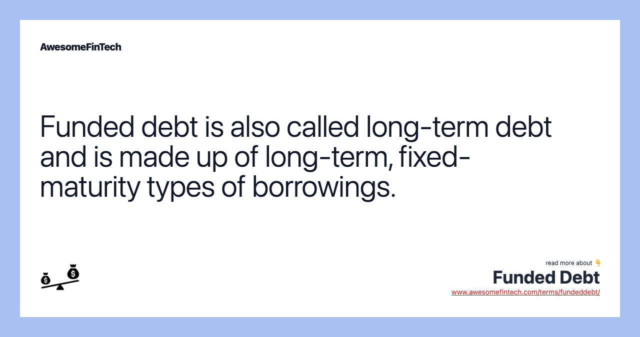 Funded debt is also called long-term debt and is made up of long-term, fixed-maturity types of borrowings.