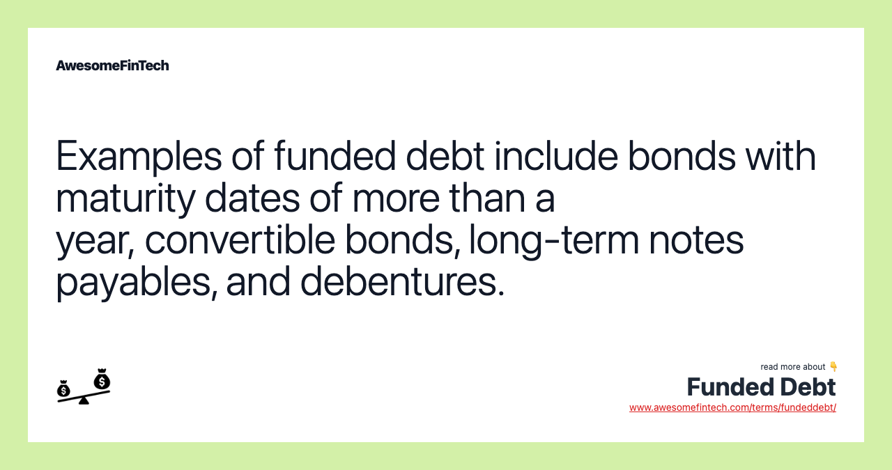 Examples of funded debt include bonds with maturity dates of more than a year, convertible bonds, long-term notes payables, and debentures.