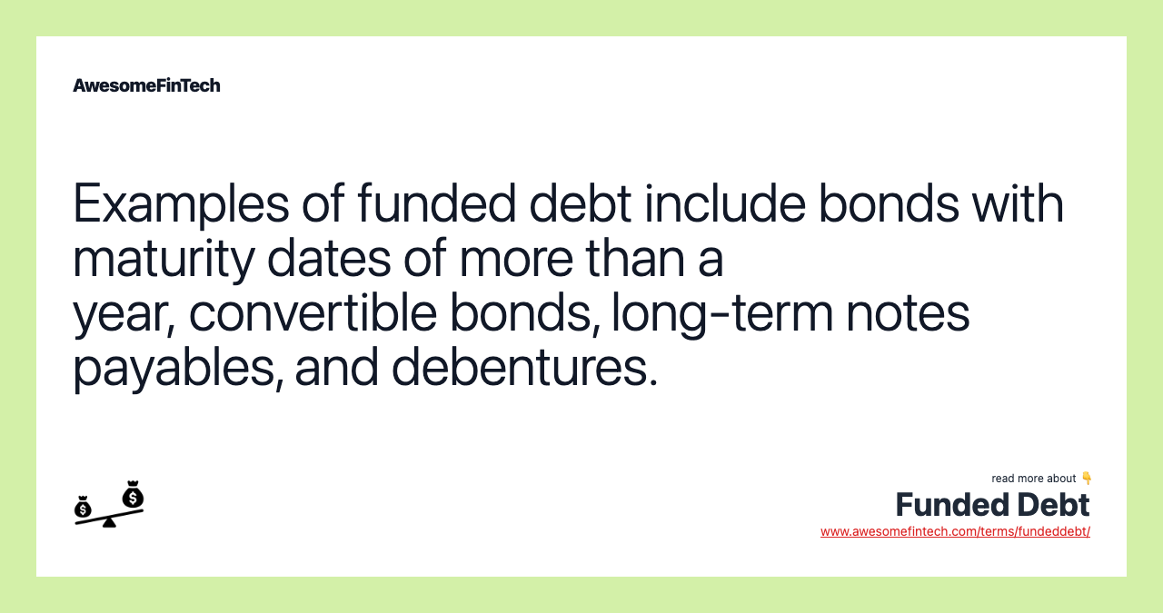 Examples of funded debt include bonds with maturity dates of more than a year, convertible bonds, long-term notes payables, and debentures.