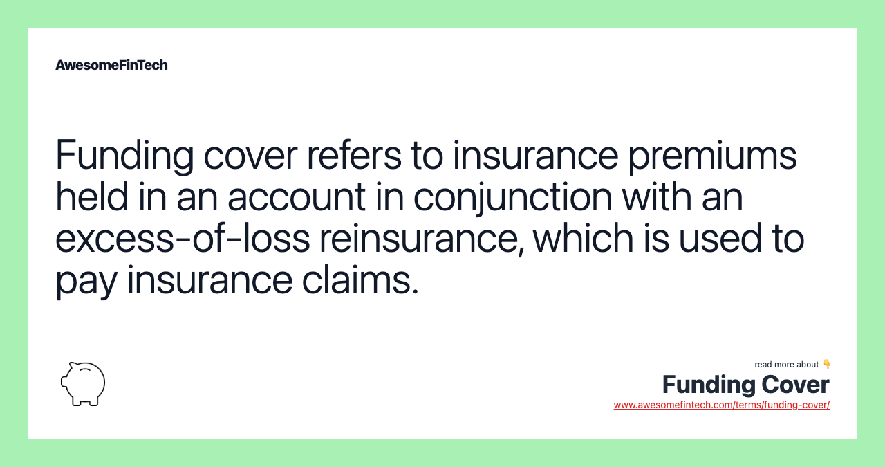 Funding cover refers to insurance premiums held in an account in conjunction with an excess-of-loss reinsurance, which is used to pay insurance claims.