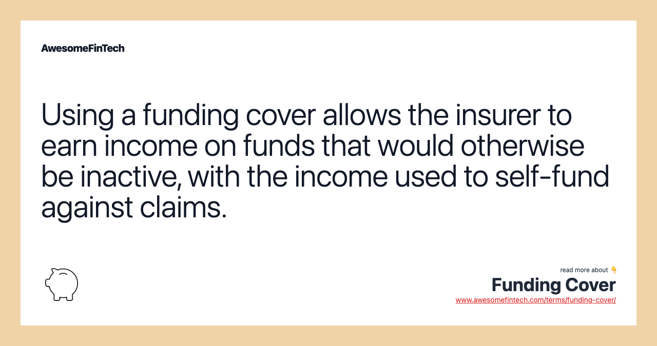 Using a funding cover allows the insurer to earn income on funds that would otherwise be inactive, with the income used to self-fund against claims.