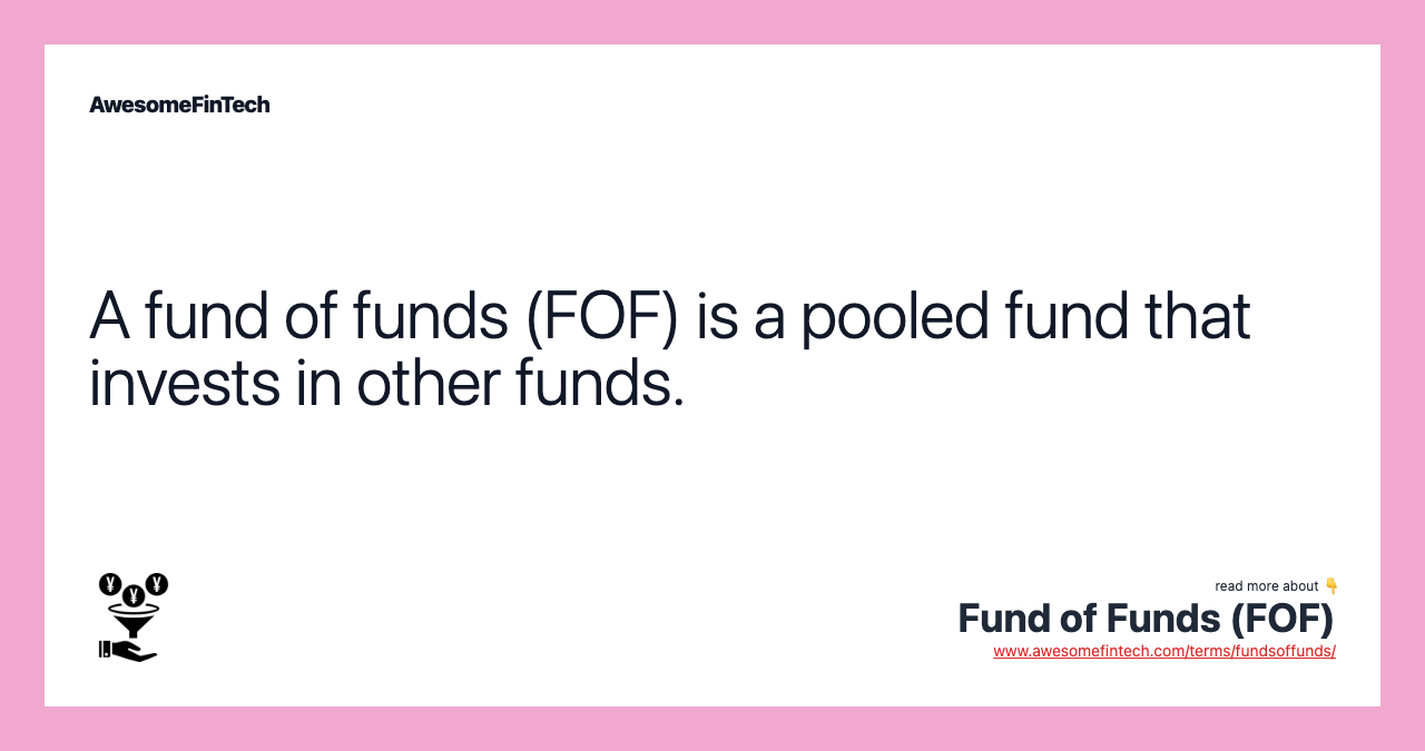 A fund of funds (FOF) is a pooled fund that invests in other funds.