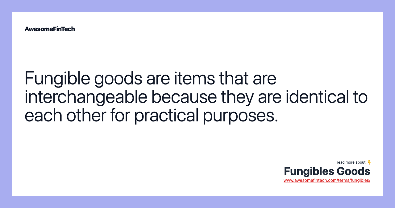 Fungible goods are items that are interchangeable because they are identical to each other for practical purposes.