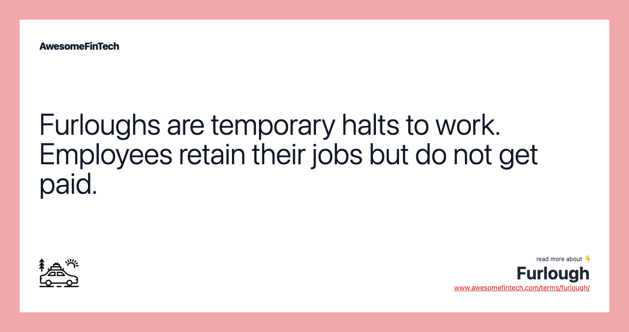Furloughs are temporary halts to work. Employees retain their jobs but do not get paid.