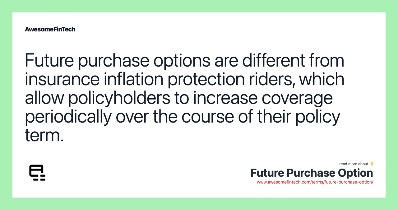 Future purchase options are different from insurance inflation protection riders, which allow policyholders to increase coverage periodically over the course of their policy term.