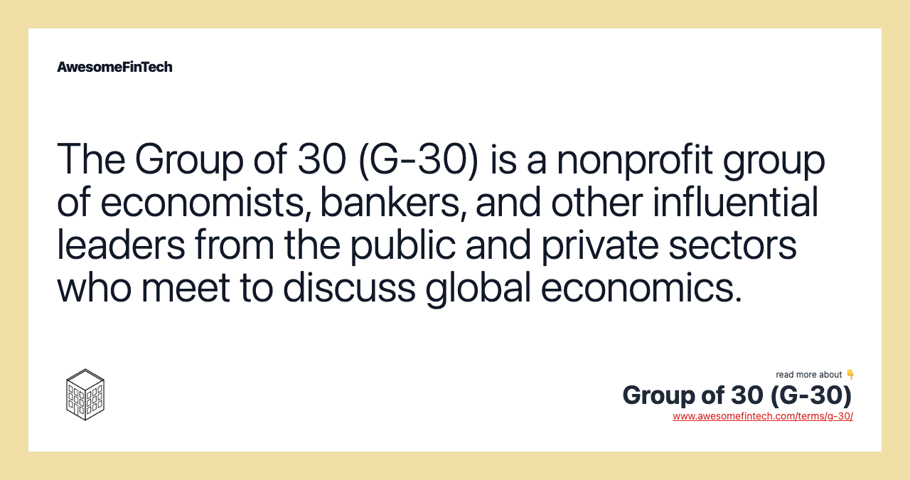 The Group of 30 (G-30) is a nonprofit group of economists, bankers, and other influential leaders from the public and private sectors who meet to discuss global economics.