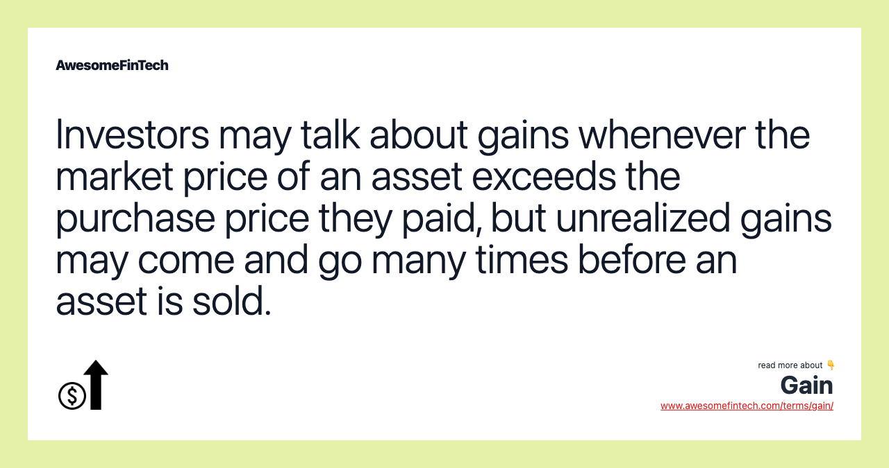 Investors may talk about gains whenever the market price of an asset exceeds the purchase price they paid, but unrealized gains may come and go many times before an asset is sold.