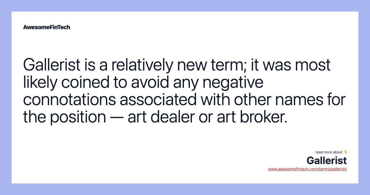 Gallerist is a relatively new term; it was most likely coined to avoid any negative connotations associated with other names for the position — art dealer or art broker.