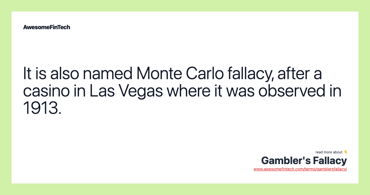It is also named Monte Carlo fallacy, after a casino in Las Vegas where it was observed in 1913.