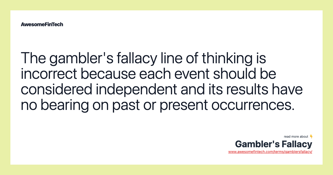 The gambler's fallacy line of thinking is incorrect because each event should be considered independent and its results have no bearing on past or present occurrences.