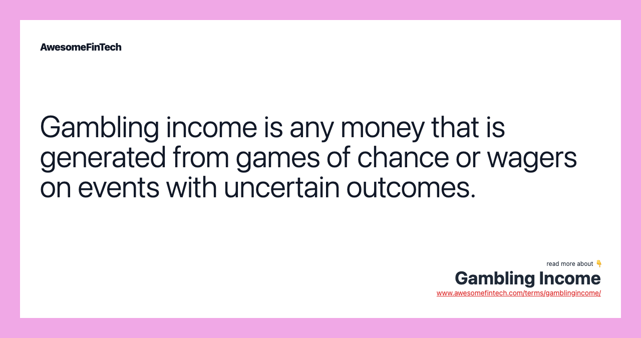Gambling income is any money that is generated from games of chance or wagers on events with uncertain outcomes.
