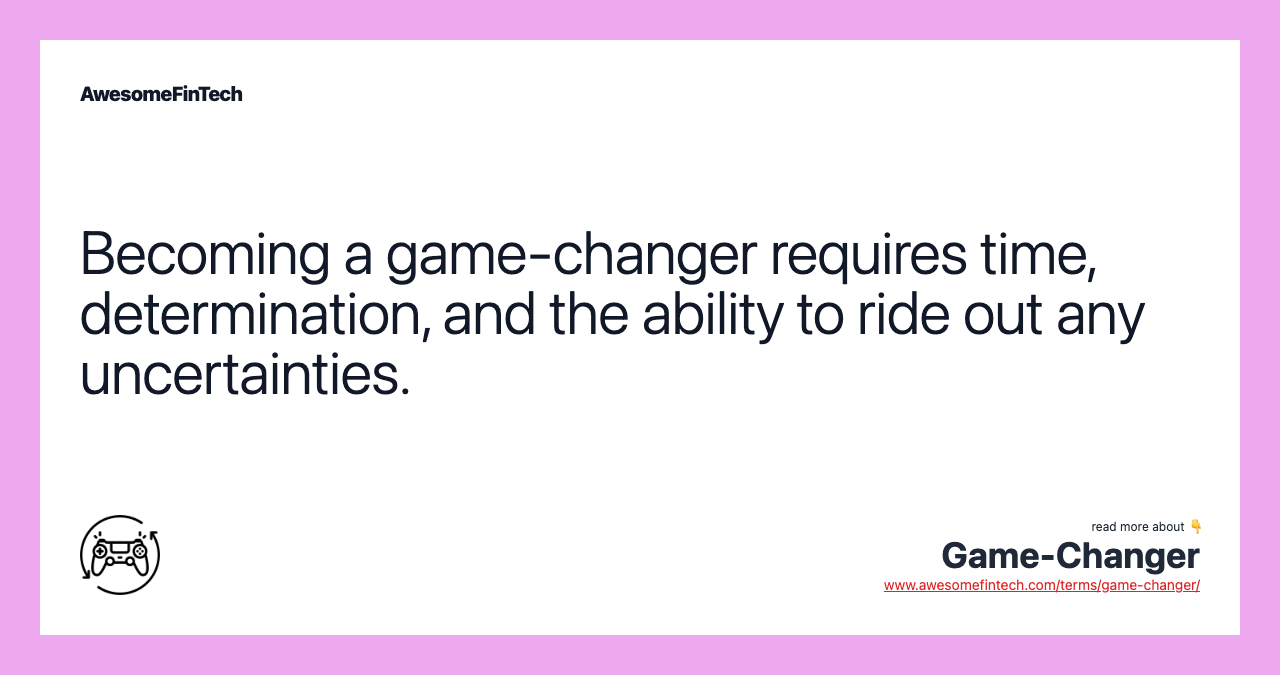 Becoming a game-changer requires time, determination, and the ability to ride out any uncertainties.