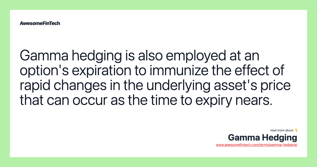 Gamma hedging is also employed at an option's expiration to immunize the effect of rapid changes in the underlying asset's price that can occur as the time to expiry nears.