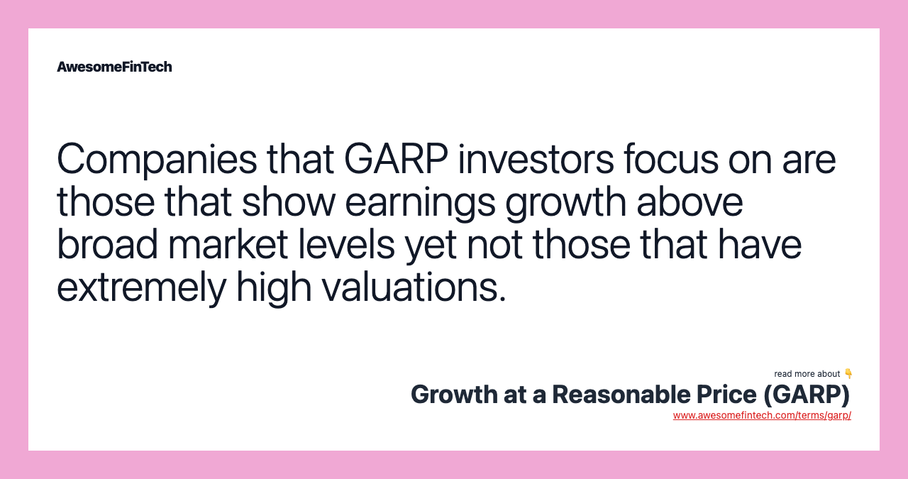 Companies that GARP investors focus on are those that show earnings growth above broad market levels yet not those that have extremely high valuations.