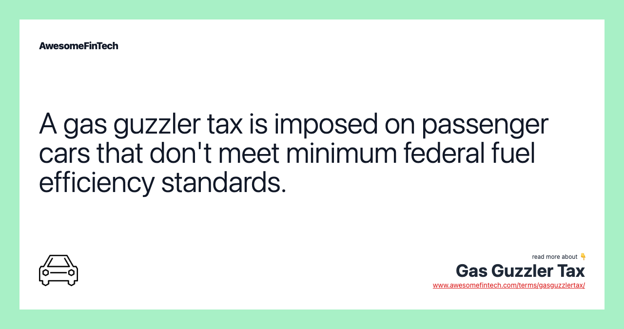 A gas guzzler tax is imposed on passenger cars that don't meet minimum federal fuel efficiency standards.