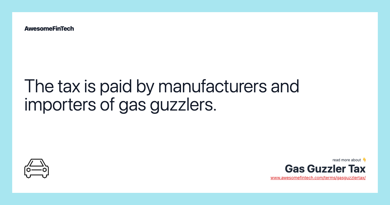 The tax is paid by manufacturers and importers of gas guzzlers.