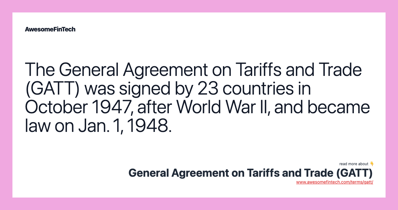 The General Agreement on Tariffs and Trade (GATT) was signed by 23 countries in October 1947, after World War II, and became law on Jan. 1, 1948.